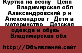 Куртка на весну › Цена ­ 500 - Владимирская обл., Александровский р-н, Александров г. Дети и материнство » Детская одежда и обувь   . Владимирская обл.